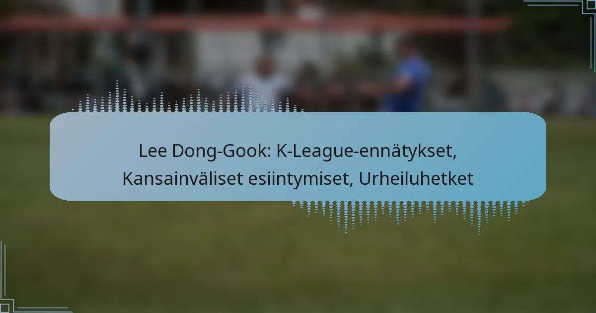 Lee Dong-Gook: K-League-ennätykset, Kansainväliset esiintymiset, Urheiluhetket