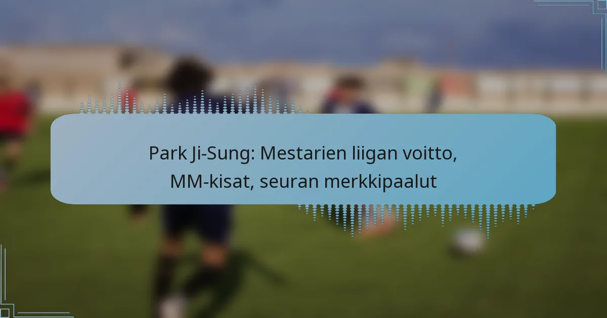 Park Ji-Sung: Mestarien liigan voitto, MM-kisat, seuran merkkipaalut