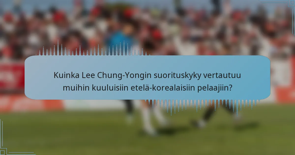 Kuinka Lee Chung-Yongin suorituskyky vertautuu muihin kuuluisiin etelä-korealaisiin pelaajiin?