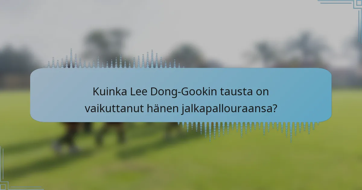 Kuinka Lee Dong-Gookin tausta on vaikuttanut hänen jalkapallouraansa?