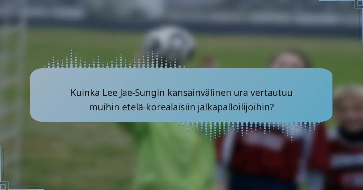 Kuinka Lee Jae-Sungin kansainvälinen ura vertautuu muihin etelä-korealaisiin jalkapalloilijoihin?