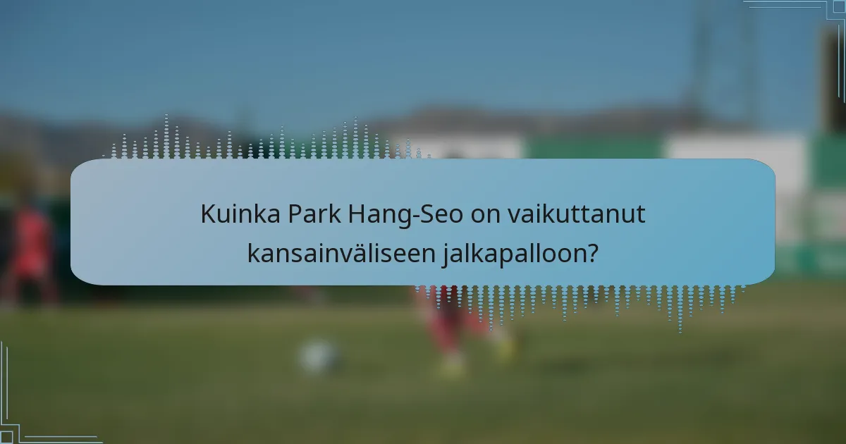 Kuinka Park Hang-Seo on vaikuttanut kansainväliseen jalkapalloon?