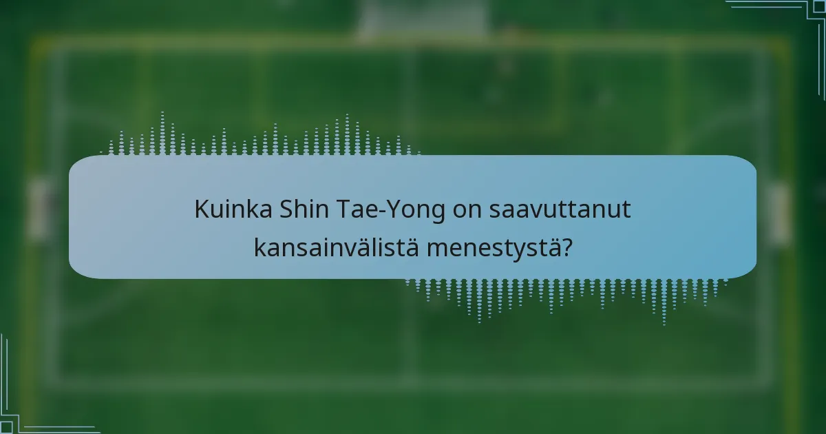 Kuinka Shin Tae-Yong on saavuttanut kansainvälistä menestystä?
