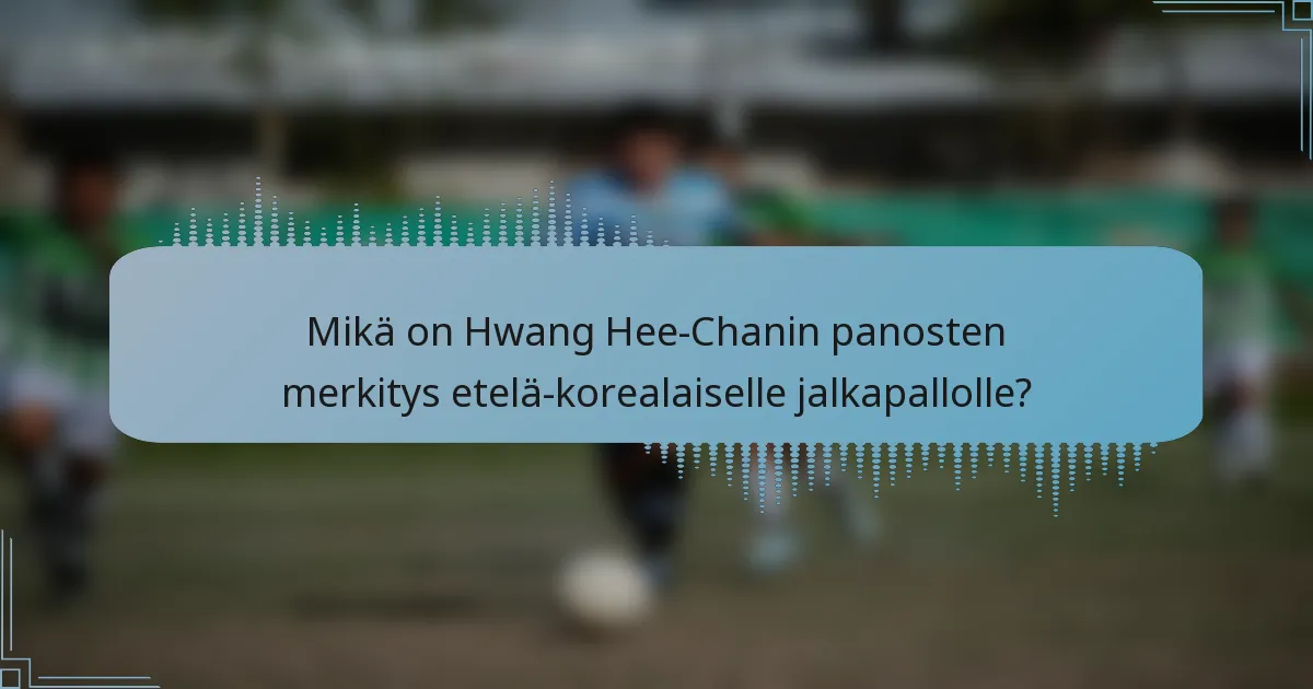 Mikä on Hwang Hee-Chanin panosten merkitys etelä-korealaiselle jalkapallolle?