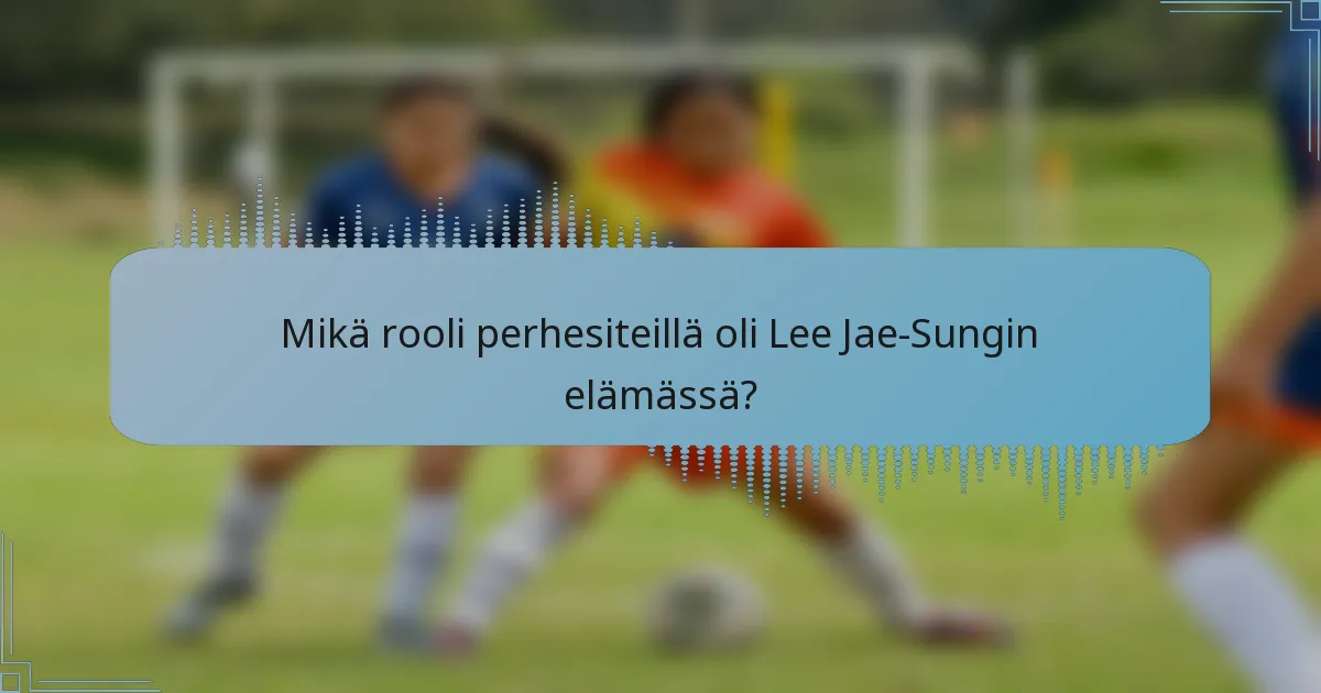 Mikä rooli perhesiteillä oli Lee Jae-Sungin elämässä?