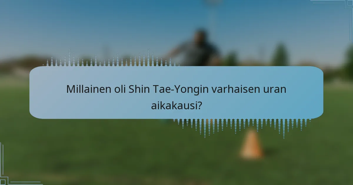 Millainen oli Shin Tae-Yongin varhaisen uran aikakausi?