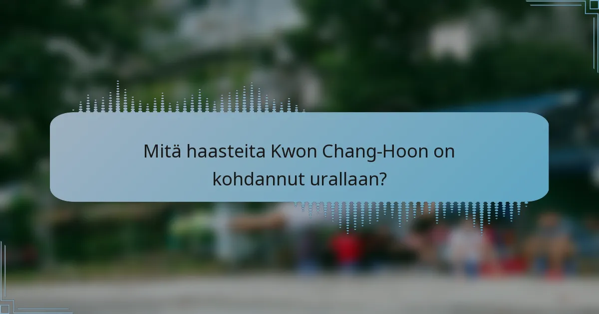Mitä haasteita Kwon Chang-Hoon on kohdannut urallaan?