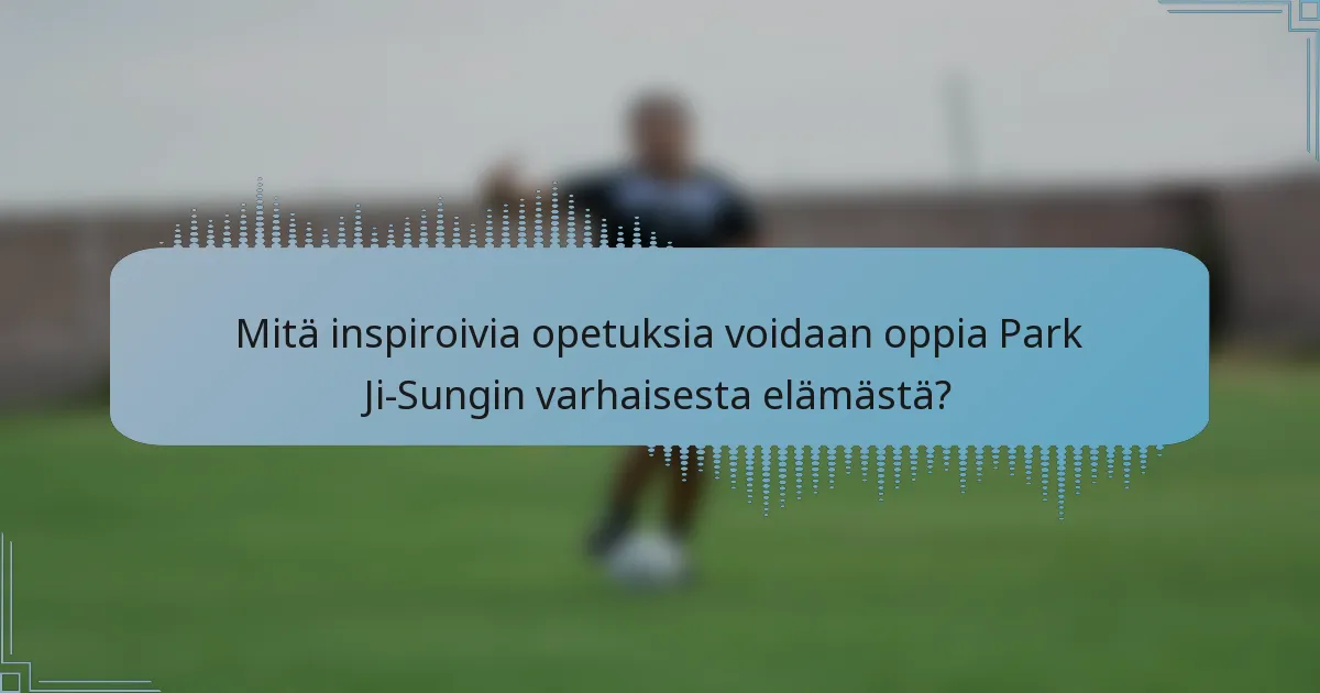 Mitä inspiroivia opetuksia voidaan oppia Park Ji-Sungin varhaisesta elämästä?