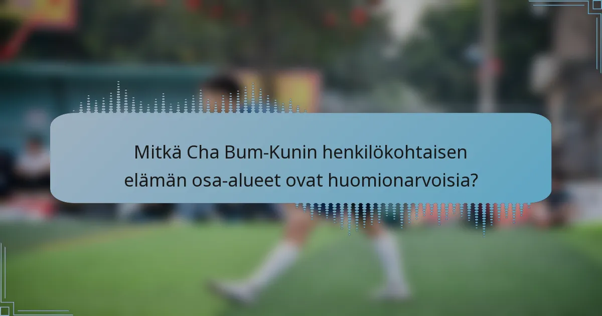 Mitkä Cha Bum-Kunin henkilökohtaisen elämän osa-alueet ovat huomionarvoisia?