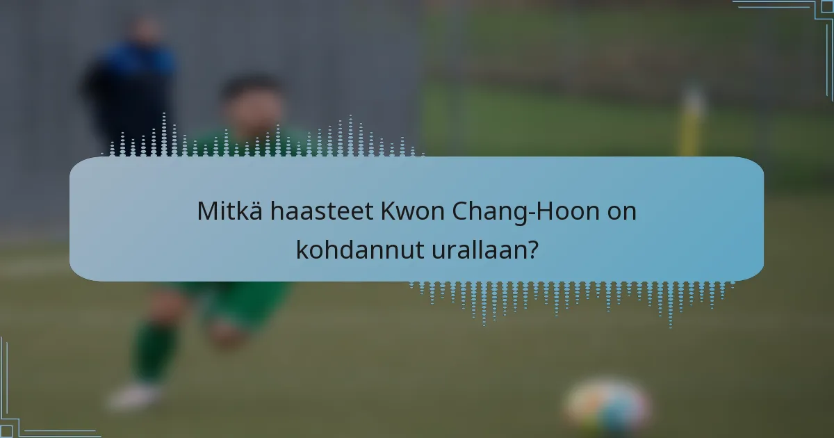 Mitkä haasteet Kwon Chang-Hoon on kohdannut urallaan?