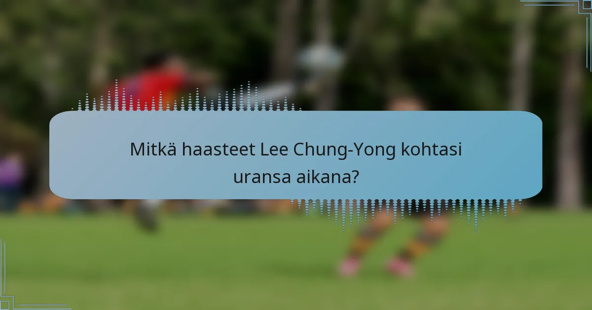 Mitkä haasteet Lee Chung-Yong kohtasi uransa aikana?