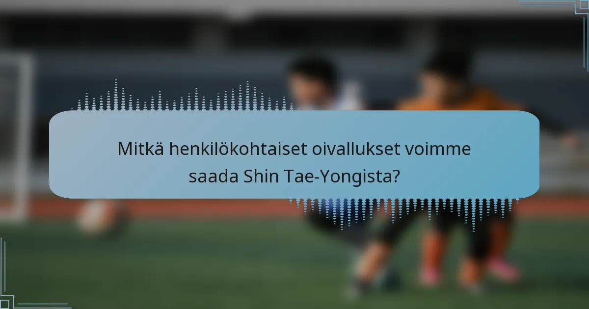 Mitkä henkilökohtaiset oivallukset voimme saada Shin Tae-Yongista?