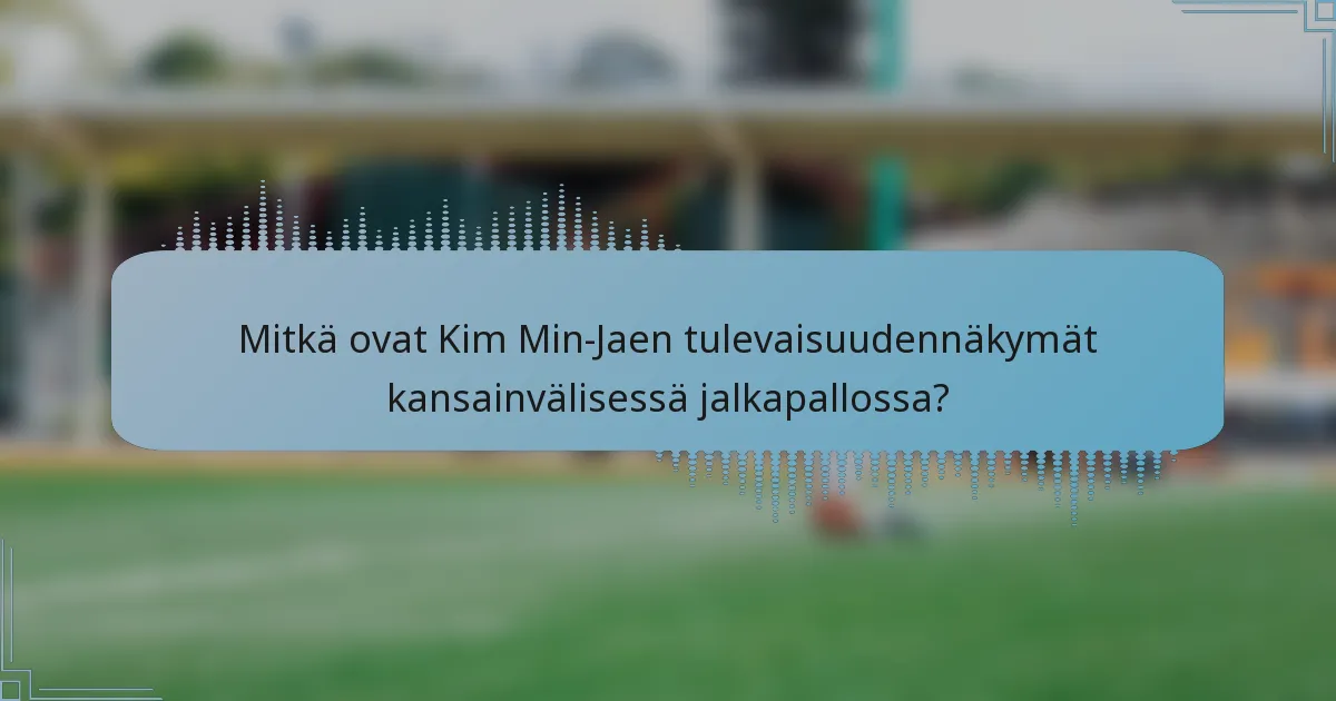 Mitkä ovat Kim Min-Jaen tulevaisuudennäkymät kansainvälisessä jalkapallossa?