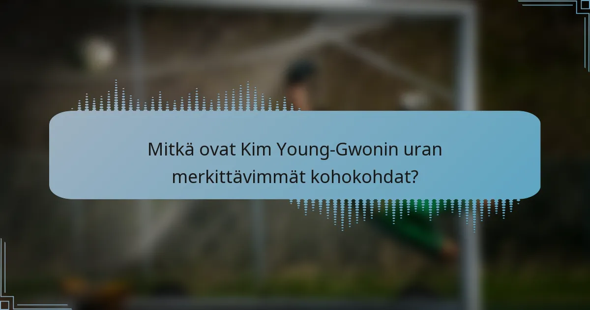 Mitkä ovat Kim Young-Gwonin uran merkittävimmät kohokohdat?