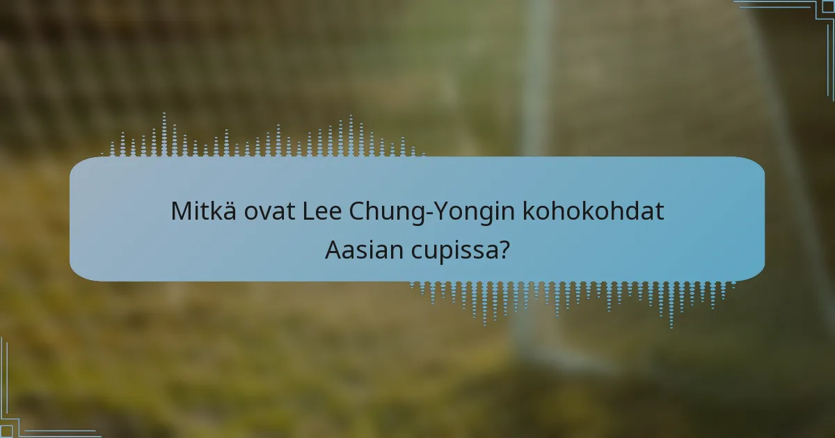 Mitkä ovat Lee Chung-Yongin kohokohdat Aasian cupissa?