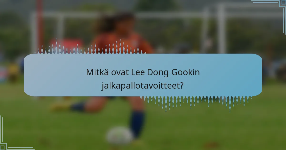 Mitkä ovat Lee Dong-Gookin jalkapallotavoitteet?