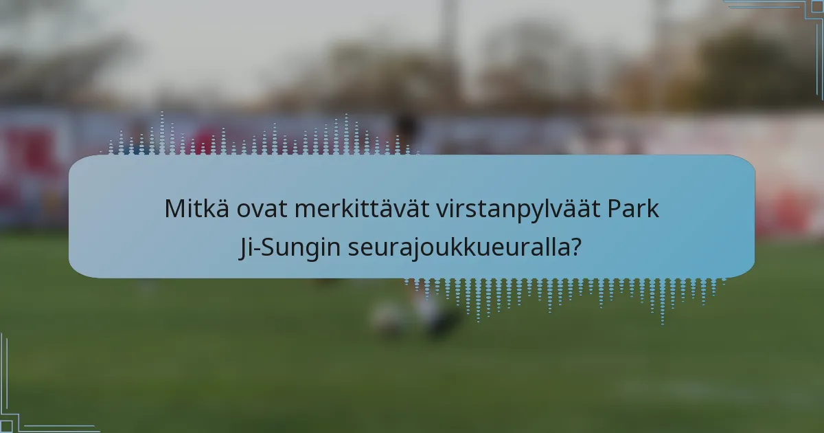 Mitkä ovat merkittävät virstanpylväät Park Ji-Sungin seurajoukkueuralla?