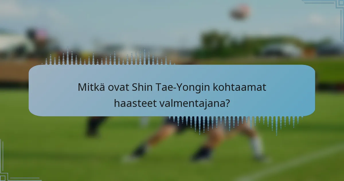 Mitkä ovat Shin Tae-Yongin kohtaamat haasteet valmentajana?