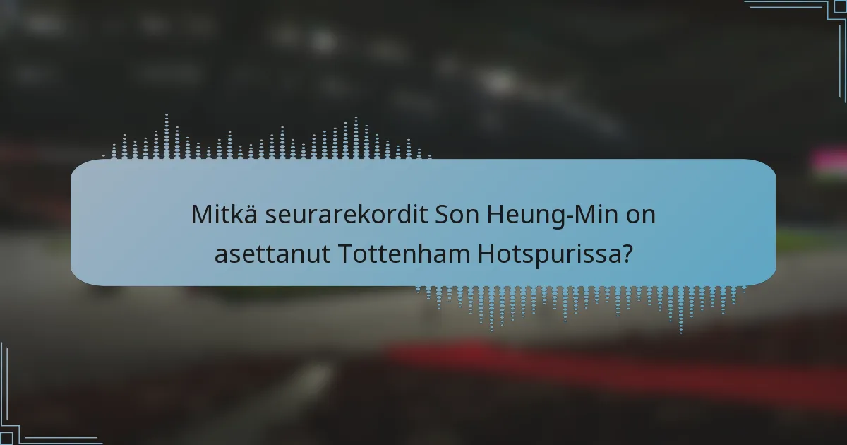 Mitkä seurarekordit Son Heung-Min on asettanut Tottenham Hotspurissa?