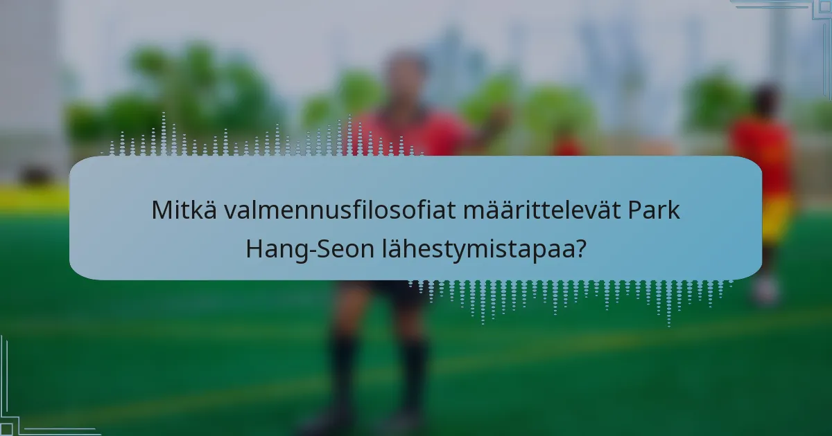 Mitkä valmennusfilosofiat määrittelevät Park Hang-Seon lähestymistapaa?